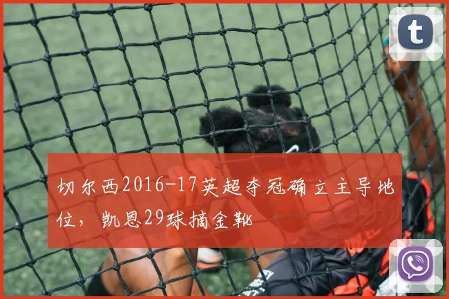 切尔西2016-17英超夺冠确立主导地位，凯恩29球摘金靴