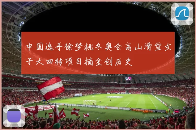 中国选手徐梦桃冬奥会高山滑雪女子大回转项目摘金创历史