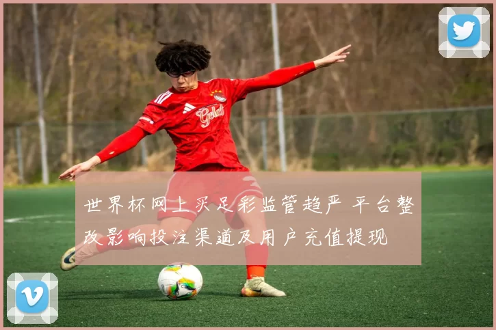 世界杯网上买足彩监管趋严 平台整改影响投注渠道及用户充值提现