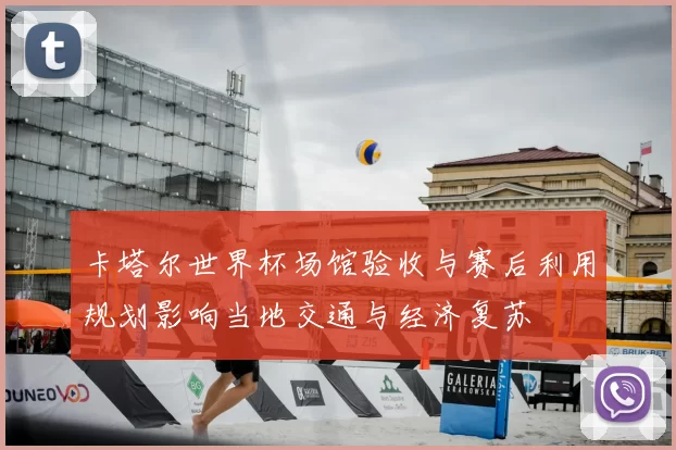 卡塔尔世界杯场馆验收与赛后利用规划影响当地交通与经济复苏