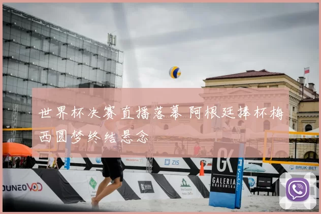 世界杯决赛直播落幕 阿根廷捧杯梅西圆梦终结悬念