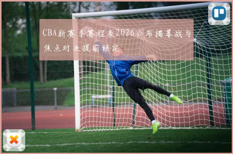 CBA新赛季赛程表2026公布揭幕战与焦点对决提前锁定