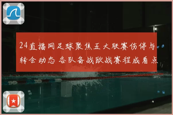 24直播网足球聚焦五大联赛伤停与转会动态 各队备战欧战赛程成看点