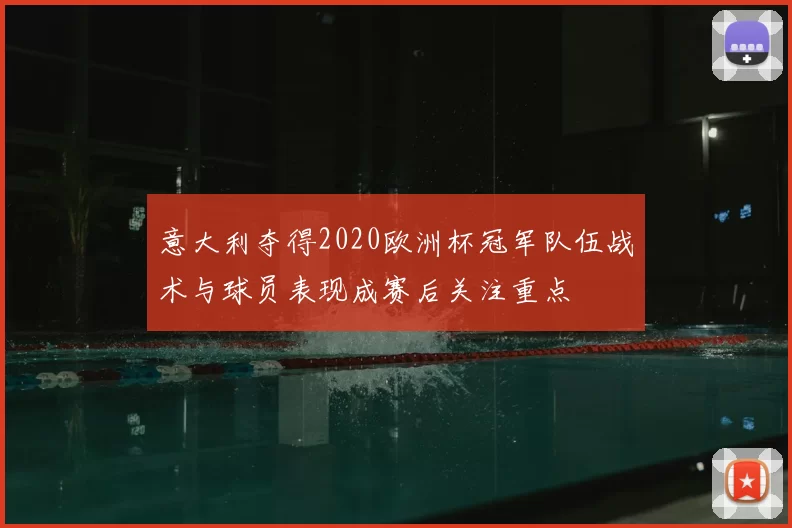 意大利夺得2020欧洲杯冠军队伍战术与球员表现成赛后关注重点