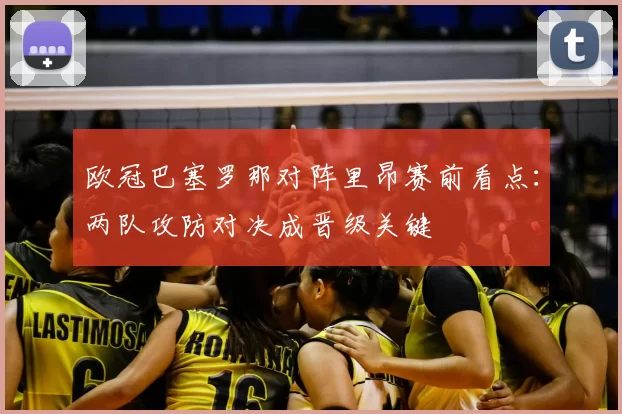 欧冠巴塞罗那对阵里昂赛前看点：两队攻防对决成晋级关键