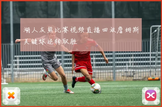 湖人灰熊比赛视频直播回放詹姆斯关键球逆转取胜