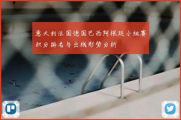 意大利法国德国巴西阿根廷小组赛积分排名与出线形势分析