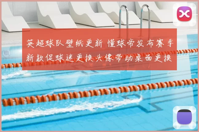 英超球队壁纸更新 懂球帝发布赛季新款促球迷更换头像带动桌面更换率提高