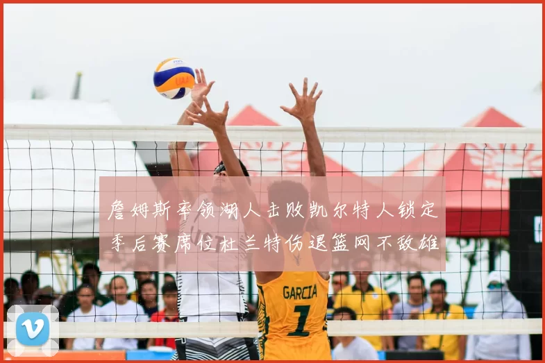 詹姆斯率领湖人击败凯尔特人锁定季后赛席位杜兰特伤退篮网不敌雄鹿