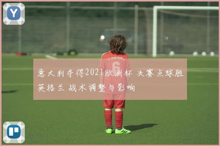 意大利夺得2021欧洲杯 决赛点球胜英格兰 战术调整与影响