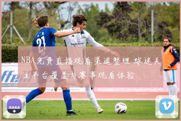 NBA免费直播观看渠道整理 球迷关注平台覆盖与赛事观看体验