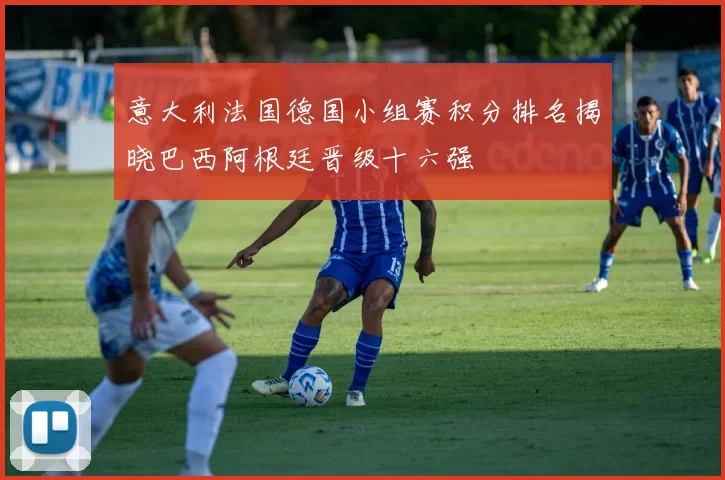 意大利法国德国小组赛积分排名揭晓巴西阿根廷晋级十六强