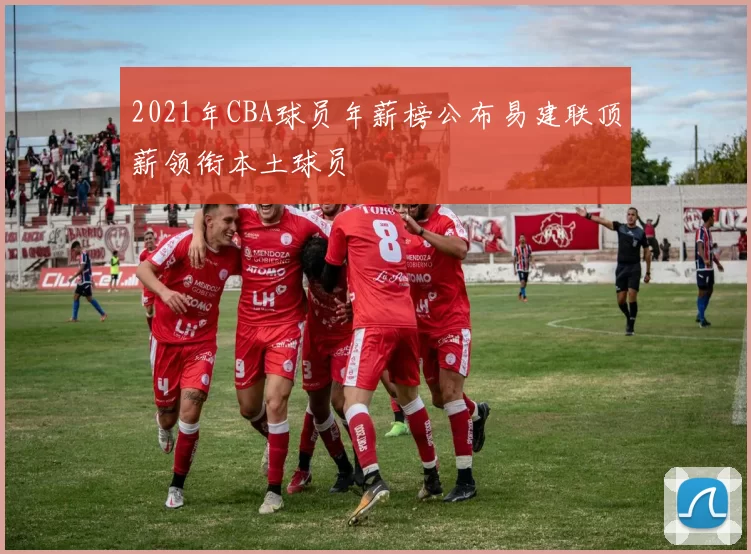 2021年CBA球员年薪榜公布易建联顶薪领衔本土球员