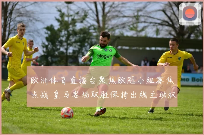 欧洲体育直播台聚焦欧冠小组赛焦点战 皇马客场取胜保持出线主动权