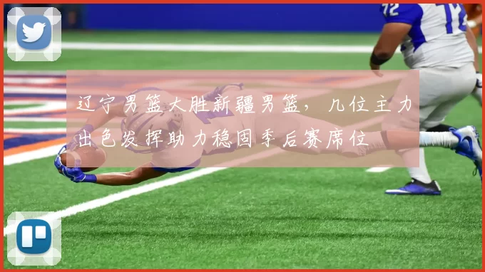 辽宁男篮大胜新疆男篮，几位主力出色发挥助力稳固季后赛席位