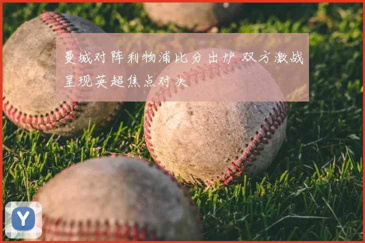 曼城对阵利物浦比分出炉 双方激战呈现英超焦点对决