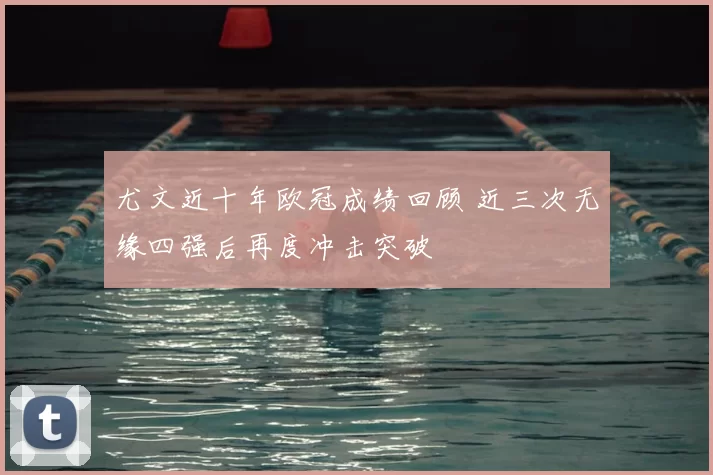 尤文近十年欧冠成绩回顾 近三次无缘四强后再度冲击突破