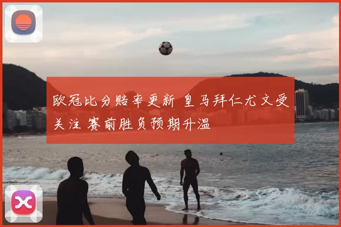 欧冠比分赔率更新 皇马拜仁尤文受关注 赛前胜负预期升温