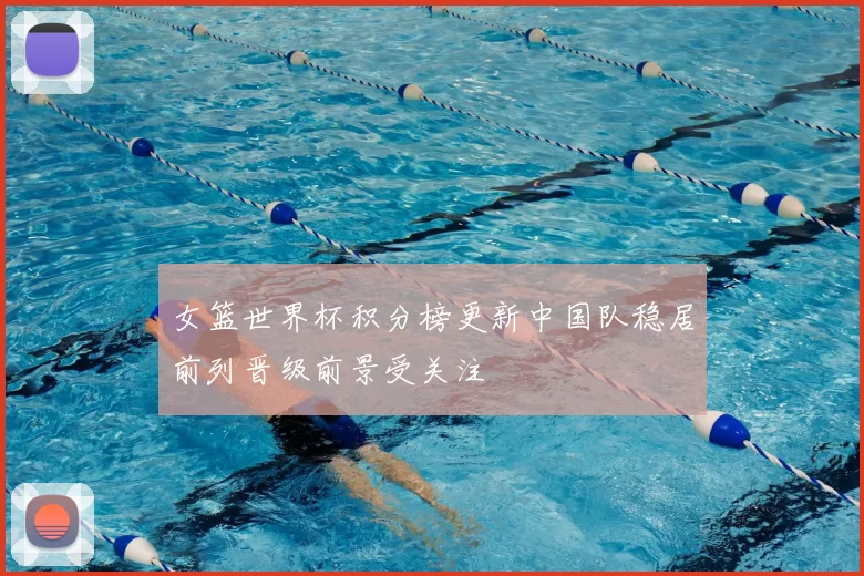 女篮世界杯积分榜更新中国队稳居前列晋级前景受关注