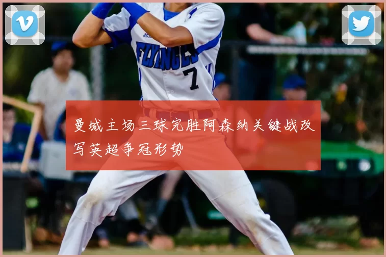 曼城主场三球完胜阿森纳关键战改写英超争冠形势