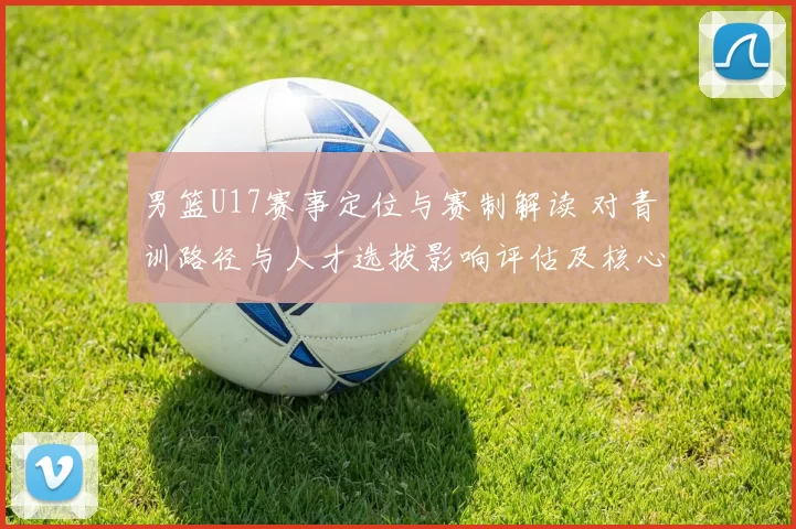 男篮U17赛事定位与赛制解读 对青训路径与人才选拔影响评估及核心看点
