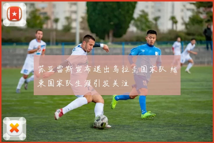 苏亚雷斯宣布退出乌拉圭国家队 结束国家队生涯引发关注