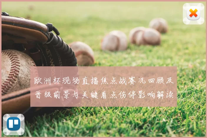 欧洲杯现场直播焦点战赛况回顾及晋级前景与关键看点伤停影响解读