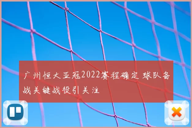广州恒大亚冠2022赛程确定 球队备战关键战役引关注