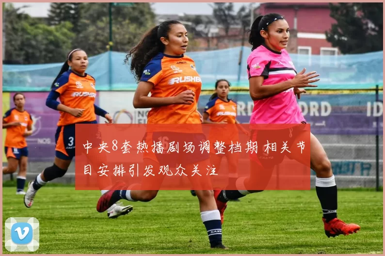 中央8套热播剧场调整档期 相关节目安排引发观众关注