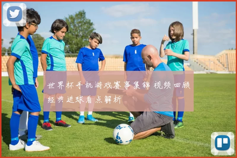 世界杯手机游戏赛事集锦 视频回顾经典进球看点解析
