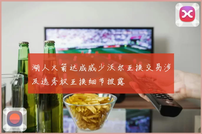 湖人火箭达成威少沃尔互换交易涉及选秀权互换细节披露