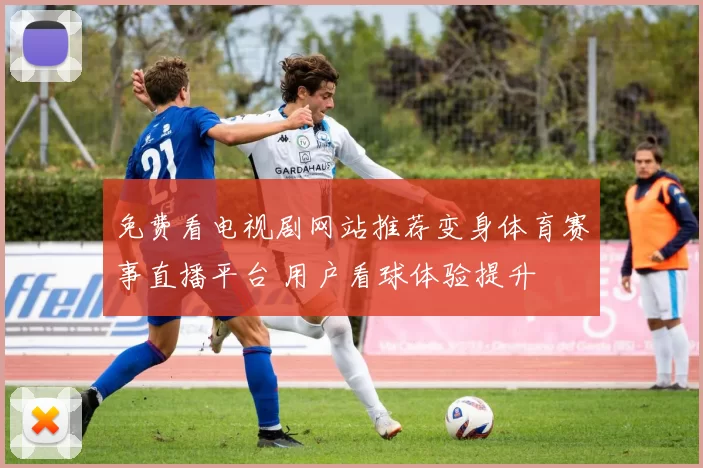 免费看电视剧网站推荐变身体育赛事直播平台 用户看球体验提升