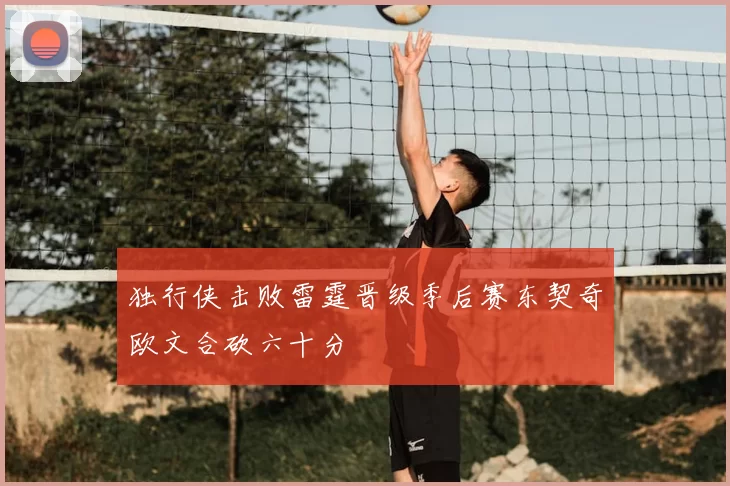 独行侠击败雷霆晋级季后赛东契奇欧文合砍六十分