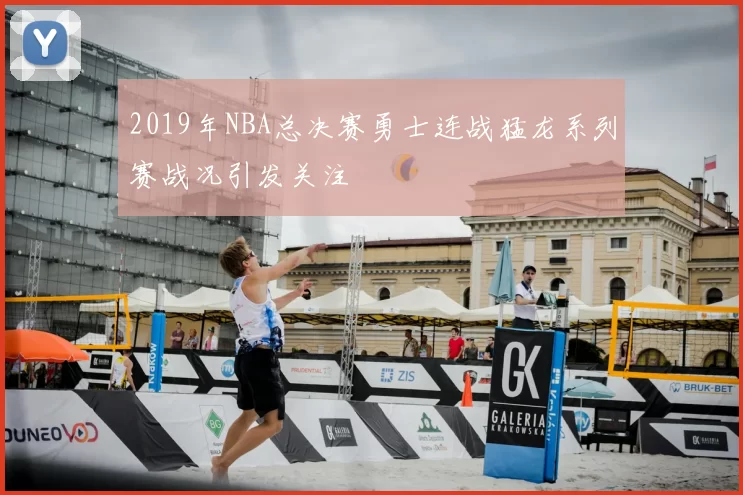 2019年NBA总决赛勇士连战猛龙系列赛战况引发关注