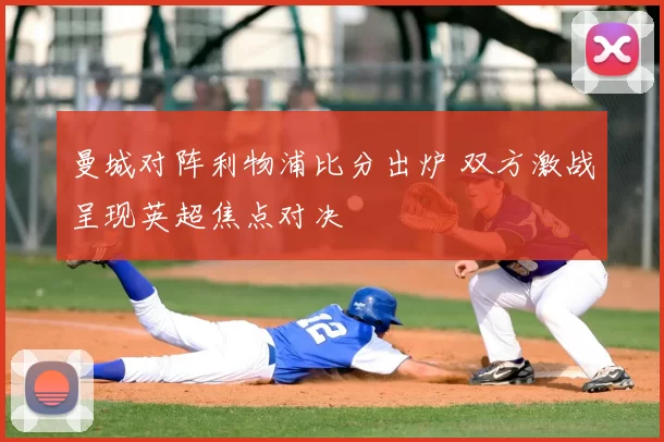 曼城对阵利物浦比分出炉 双方激战呈现英超焦点对决