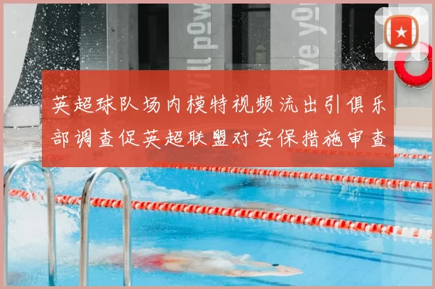 英超球队场内模特视频流出引俱乐部调查促英超联盟对安保措施审查