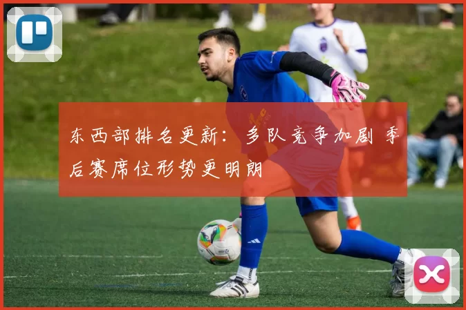 东西部排名更新：多队竞争加剧 季后赛席位形势更明朗