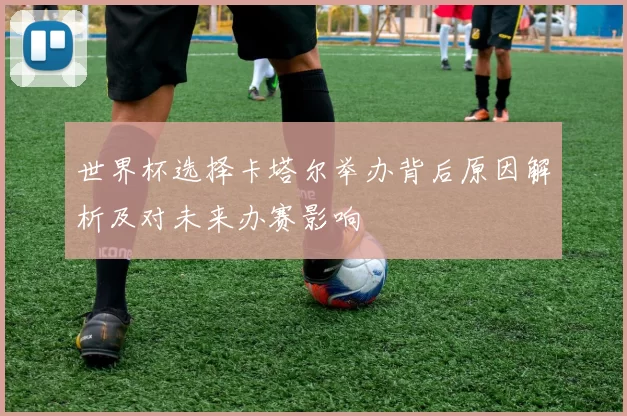 世界杯选择卡塔尔举办背后原因解析及对未来办赛影响