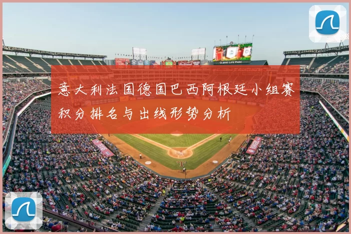 意大利法国德国巴西阿根廷小组赛积分排名与出线形势分析