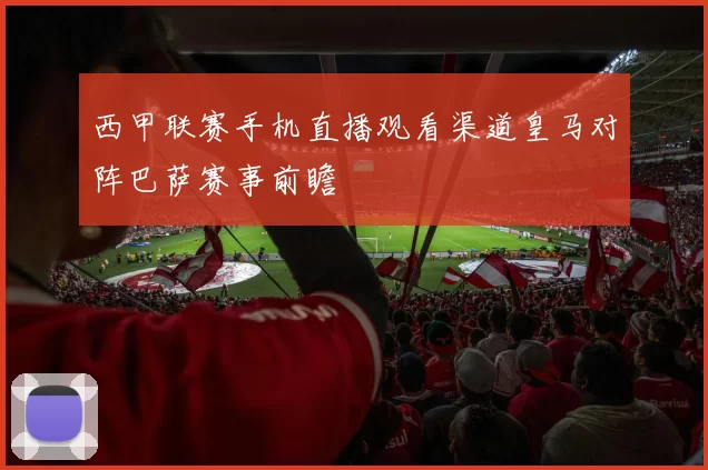 西甲联赛手机直播观看渠道皇马对阵巴萨赛事前瞻