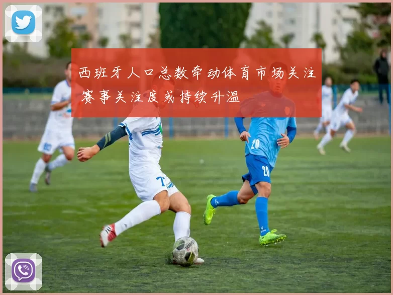西班牙人口总数牵动体育市场关注 赛事关注度或持续升温