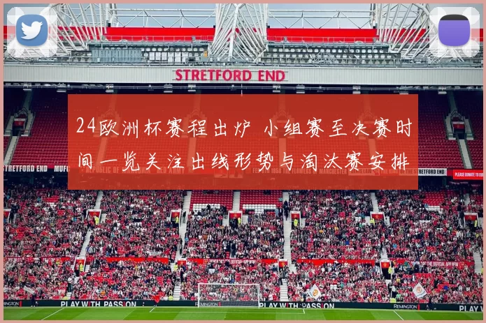 24欧洲杯赛程出炉 小组赛至决赛时间一览关注出线形势与淘汰赛安排