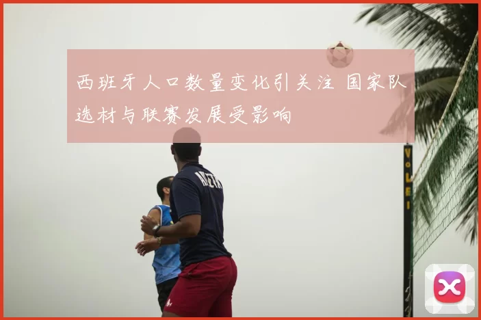 西班牙人口数量变化引关注 国家队选材与联赛发展受影响