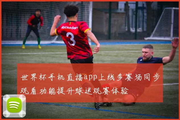 世界杯手机直播app上线多赛场同步观看功能提升球迷观赛体验