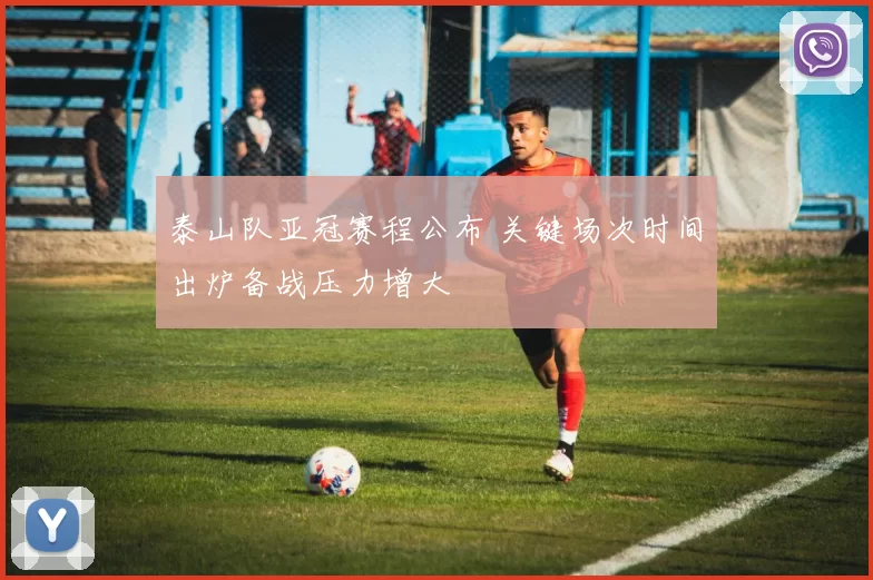 泰山队亚冠赛程公布 关键场次时间出炉备战压力增大