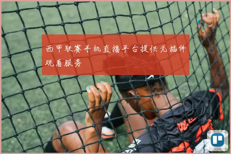 西甲联赛手机直播平台提供无插件观看服务