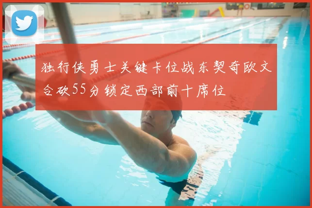 独行侠勇士关键卡位战东契奇欧文合砍55分锁定西部前十席位