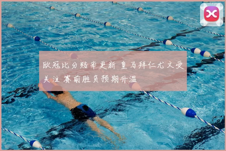 欧冠比分赔率更新 皇马拜仁尤文受关注 赛前胜负预期升温