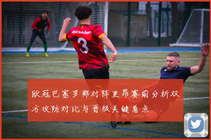 欧冠巴塞罗那对阵里昂赛前分析双方攻防对比与晋级关键看点