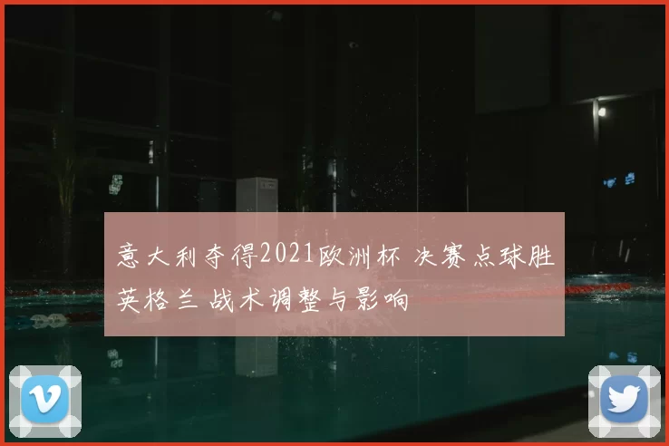 意大利夺得2021欧洲杯 决赛点球胜英格兰 战术调整与影响